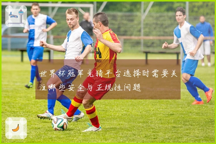 世界杯冠军竞猜平台选择时需要关注哪些安全与正规性问题