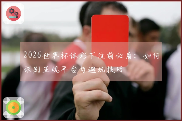 2026世界杯体彩下注前必看：如何识别正规平台与避坑技巧