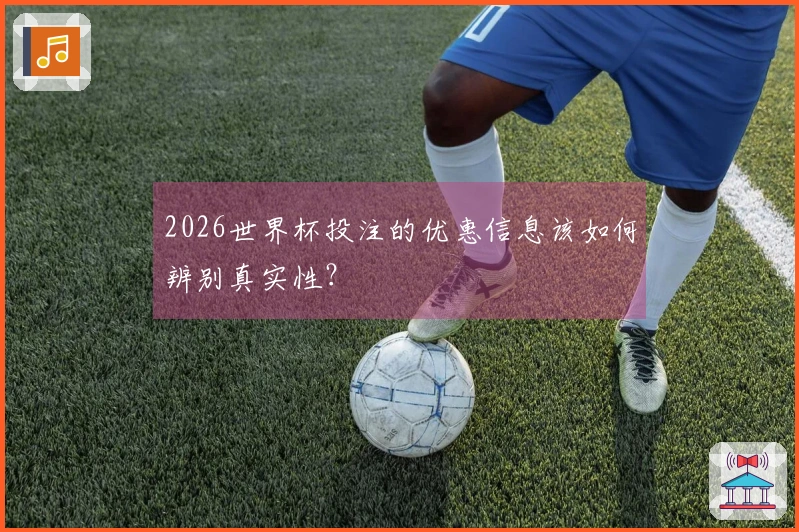 2026世界杯投注的优惠信息该如何辨别真实性？