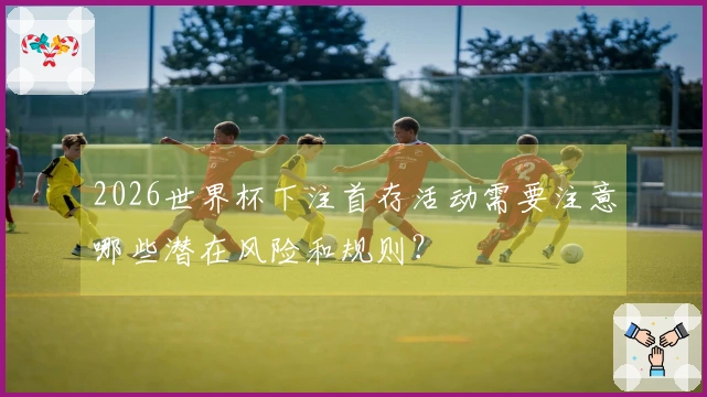 2026世界杯下注首存活动需要注意哪些潜在风险和规则？