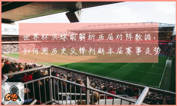 世界杯买球前解析历届对阵数据，如何用历史交锋判断本届赛事走势