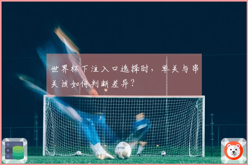 世界杯下注入口选择时，单关与串关该如何判断差异？