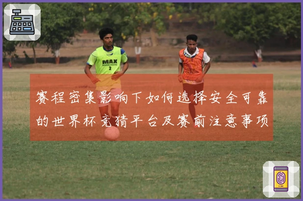 赛程密集影响下如何选择安全可靠的世界杯竞猜平台及赛前注意事项