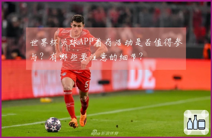 世界杯买球APP首存活动是否值得参与？有哪些要注意的细节？