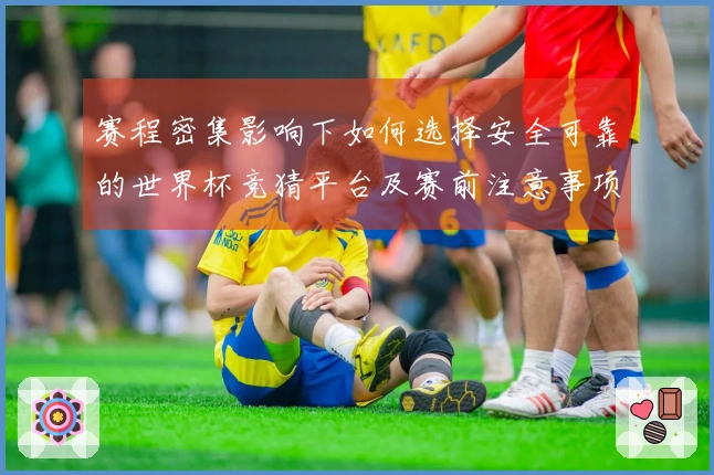 赛程密集影响下如何选择安全可靠的世界杯竞猜平台及赛前注意事项
