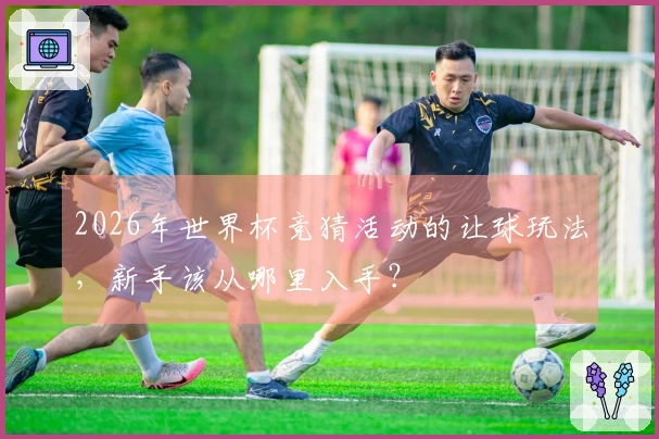 2026年世界杯竞猜活动的让球玩法，新手该从哪里入手？