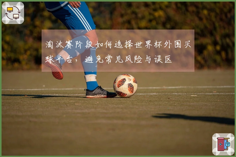 淘汰赛阶段如何选择世界杯外围买球平台，避免常见风险与误区