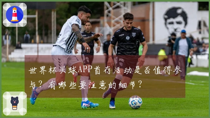 世界杯买球APP首存活动是否值得参与？有哪些要注意的细节？