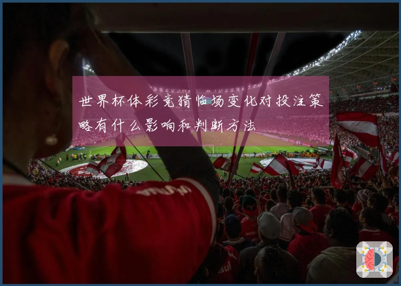 世界杯体彩竞猜临场变化对投注策略有什么影响和判断方法
