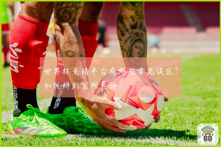 世界杯竞猜平台有哪些常见误区？如何辨别官网真伪？