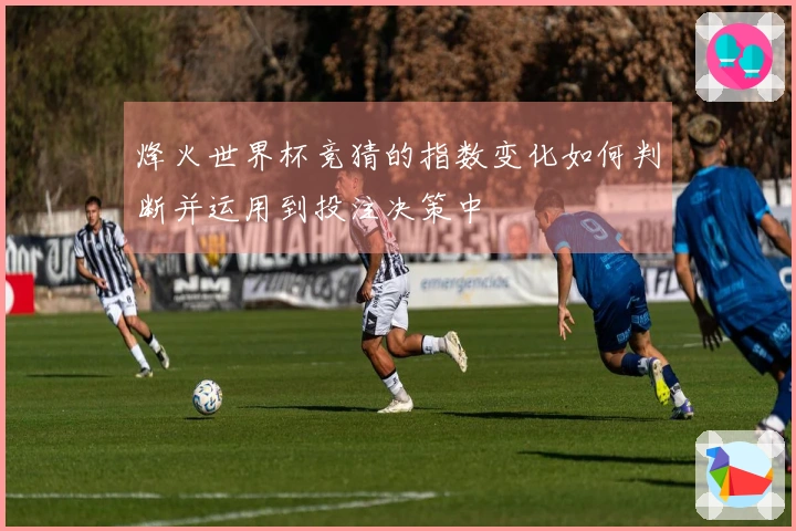 烽火世界杯竞猜的指数变化如何判断并运用到投注决策中