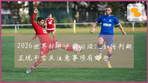 2026世界杯开户前必读：如何判断正规平台及注意事项有哪些