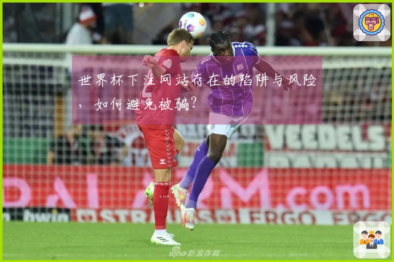 世界杯下注网站存在的陷阱与风险，如何避免被骗？