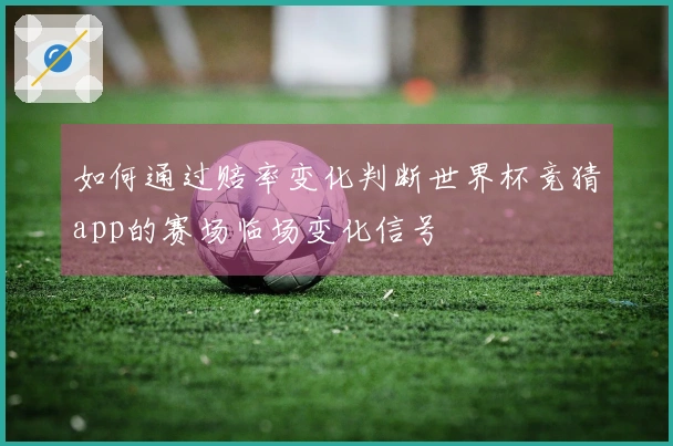 如何通过赔率变化判断世界杯竞猜app的赛场临场变化信号