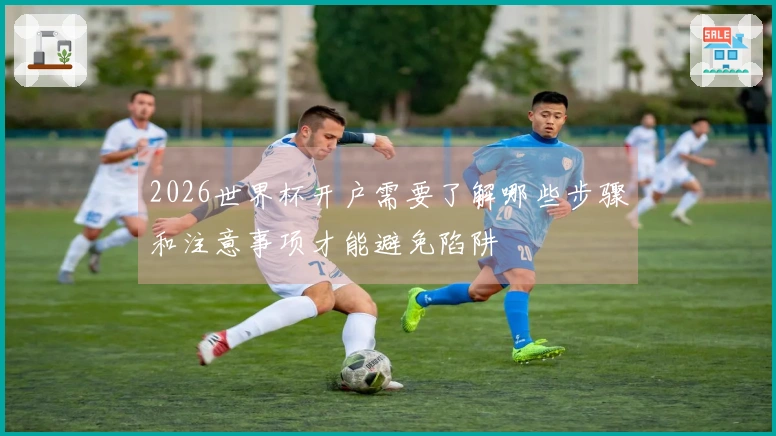 2026世界杯开户需要了解哪些步骤和注意事项才能避免陷阱