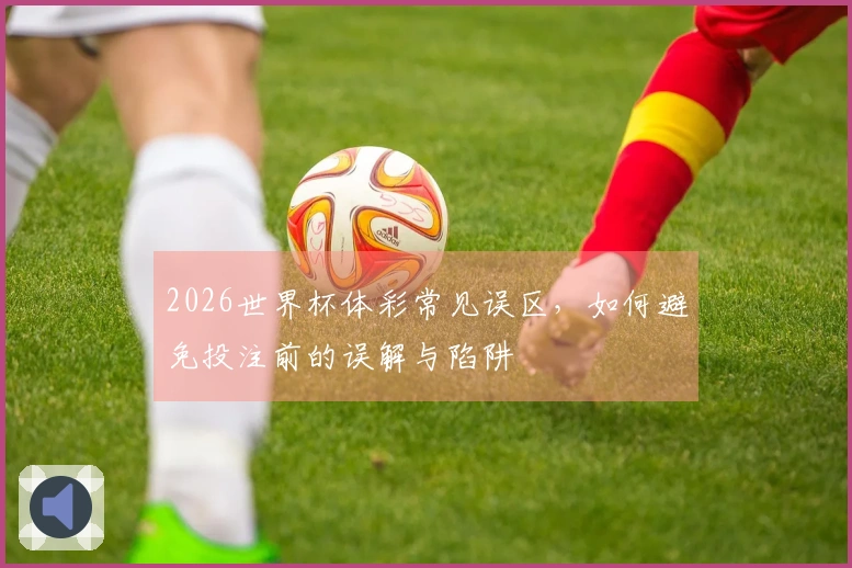 2026世界杯体彩常见误区，如何避免投注前的误解与陷阱