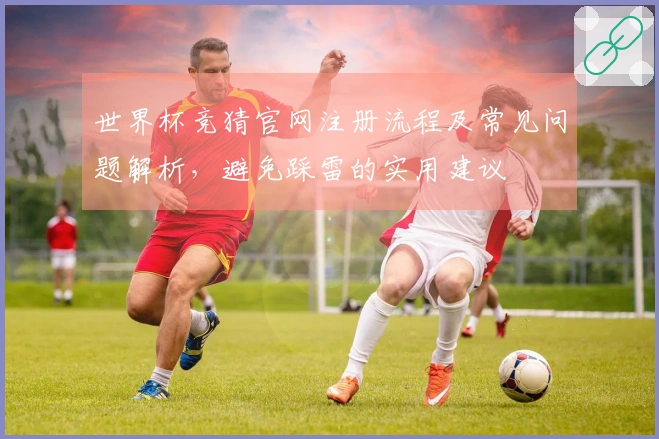 世界杯竞猜官网注册流程及常见问题解析，避免踩雷的实用建议
