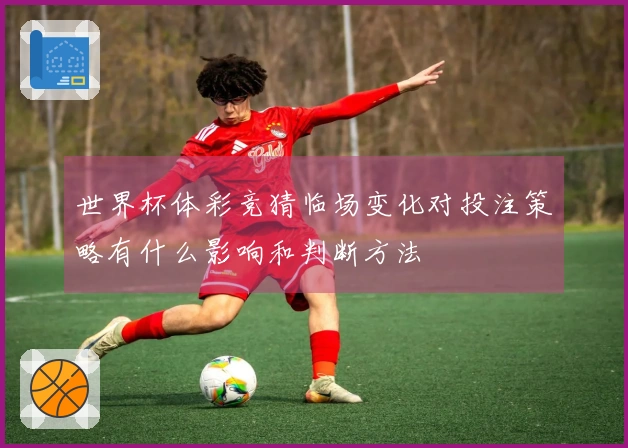 世界杯体彩竞猜临场变化对投注策略有什么影响和判断方法