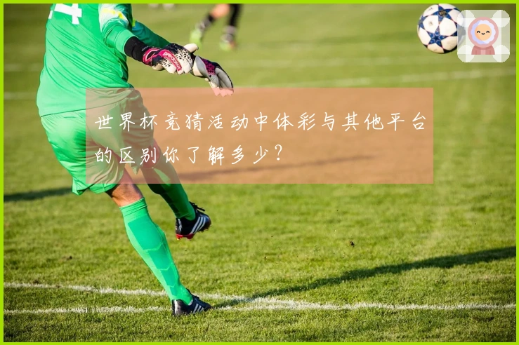 世界杯竞猜活动中体彩与其他平台的区别你了解多少？