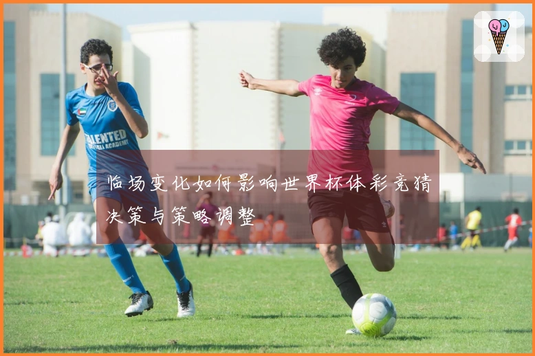 临场变化如何影响世界杯体彩竞猜决策与策略调整