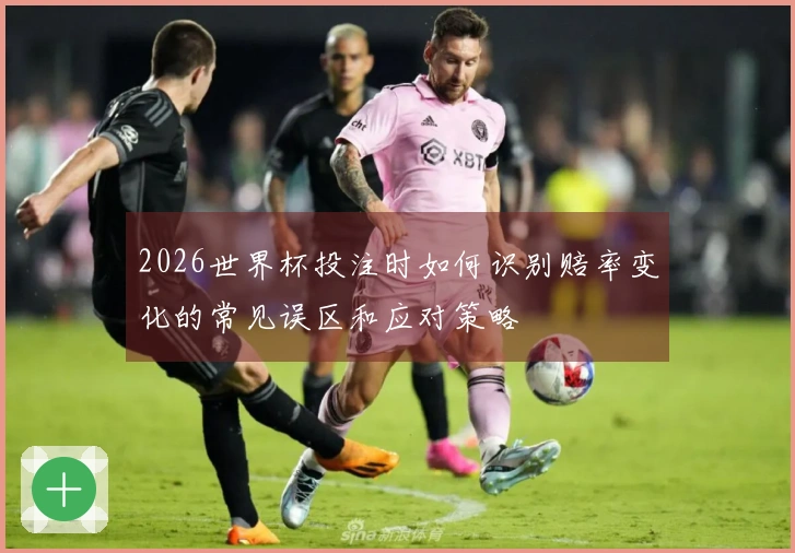 2026世界杯投注时如何识别赔率变化的常见误区和应对策略