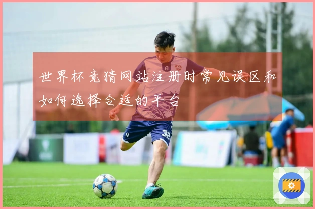 世界杯竞猜网站注册时常见误区和如何选择合适的平台