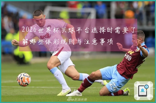 2026世界杯买球平台选择时需要了解哪些体彩规则与注意事项