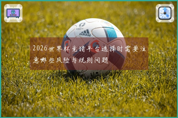 2026世界杯竞猜平台选择时需要注意哪些风险与规则问题