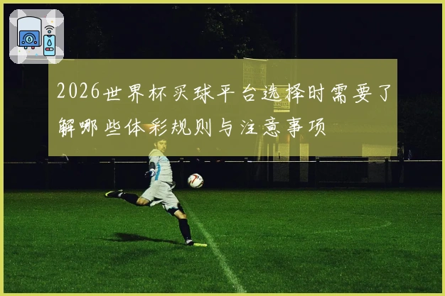 2026世界杯买球平台选择时需要了解哪些体彩规则与注意事项