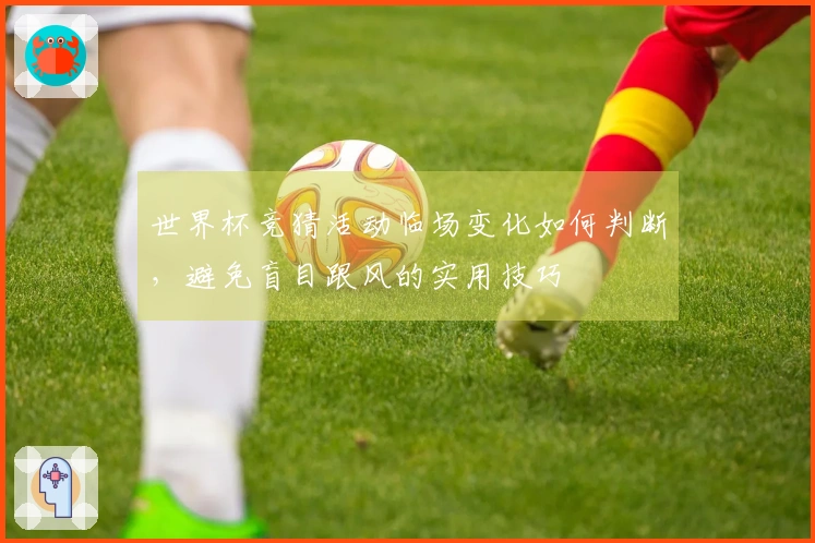 世界杯竞猜活动临场变化如何判断，避免盲目跟风的实用技巧
