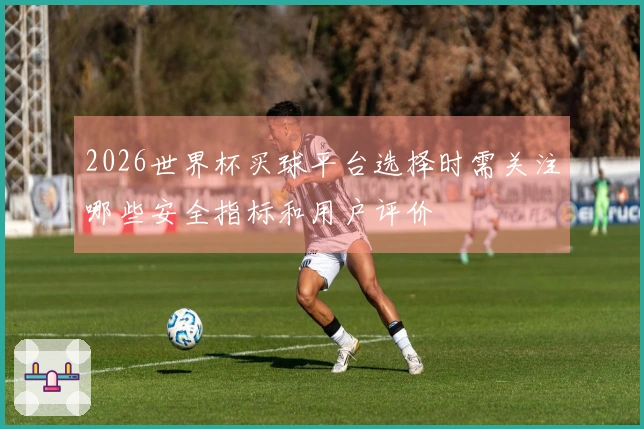 2026世界杯买球平台选择时需关注哪些安全指标和用户评价
