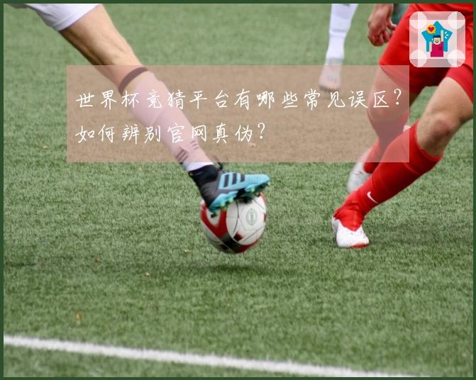 世界杯竞猜平台有哪些常见误区？如何辨别官网真伪？
