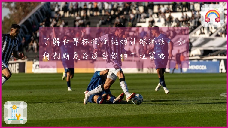 了解世界杯投注站的让球玩法，如何判断是否适合你的下注策略