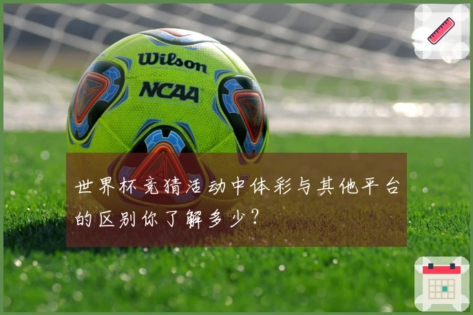 世界杯竞猜活动中体彩与其他平台的区别你了解多少？