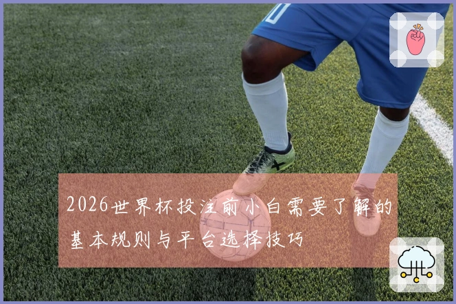 2026世界杯投注前小白需要了解的基本规则与平台选择技巧