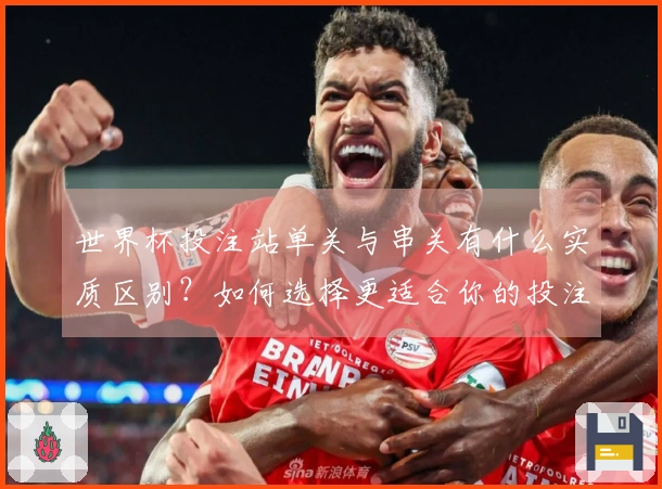 世界杯投注站单关与串关有什么实质区别？如何选择更适合你的投注方式？