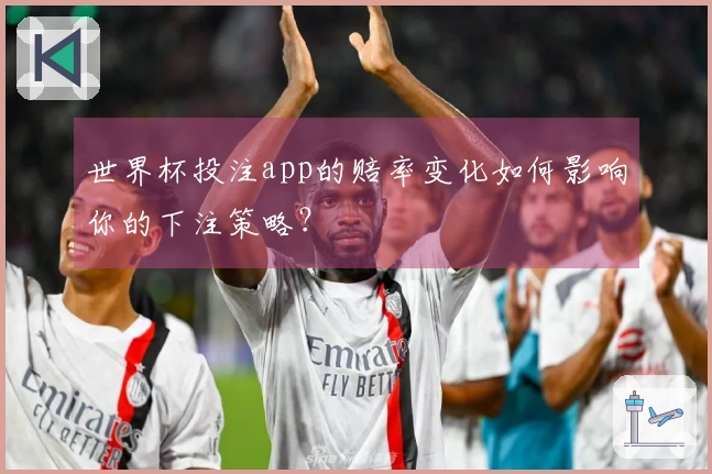 世界杯投注app的赔率变化如何影响你的下注策略？