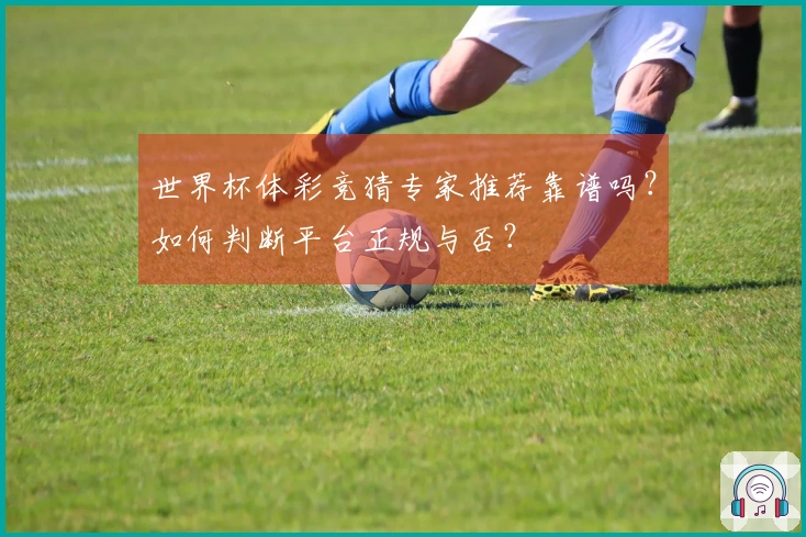 世界杯体彩竞猜专家推荐靠谱吗？如何判断平台正规与否？