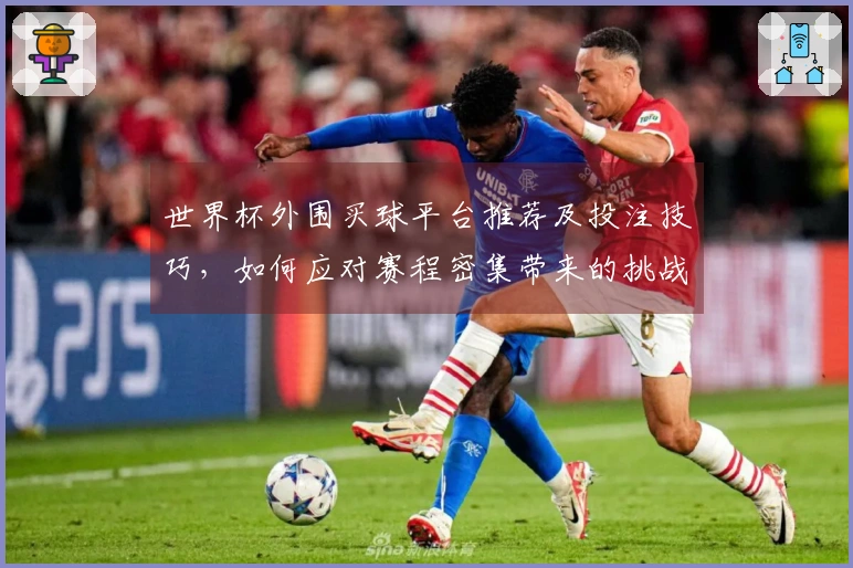 世界杯外围买球平台推荐及投注技巧，如何应对赛程密集带来的挑战