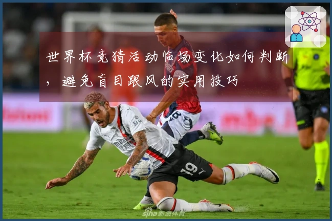 世界杯竞猜活动临场变化如何判断，避免盲目跟风的实用技巧