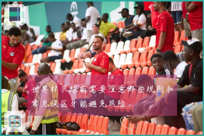 世界杯买球前需要注意哪些规则和常见误区才能避免风险