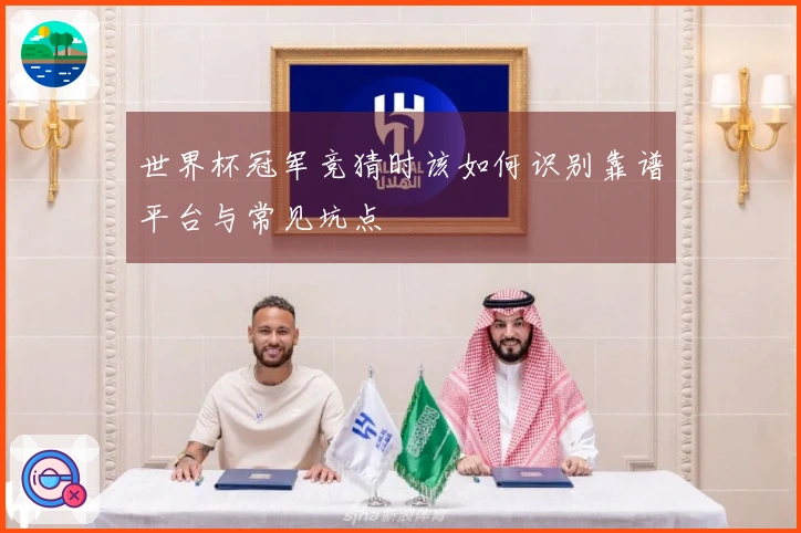 世界杯冠军竞猜时该如何识别靠谱平台与常见坑点