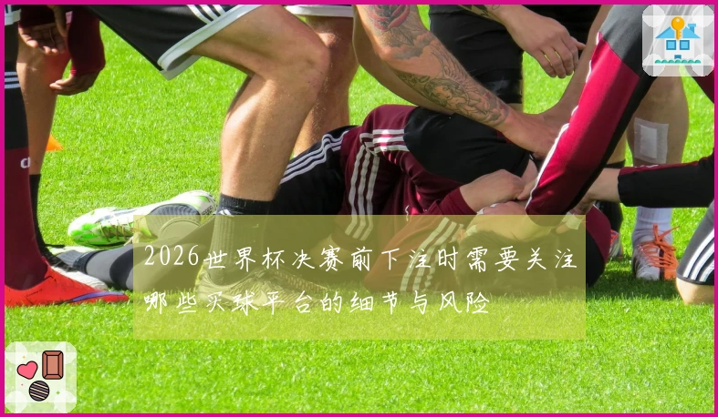 2026世界杯决赛前下注时需要关注哪些买球平台的细节与风险