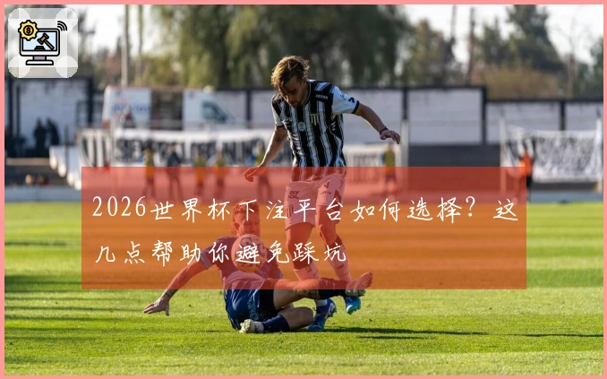 2026世界杯下注平台如何选择？这几点帮助你避免踩坑