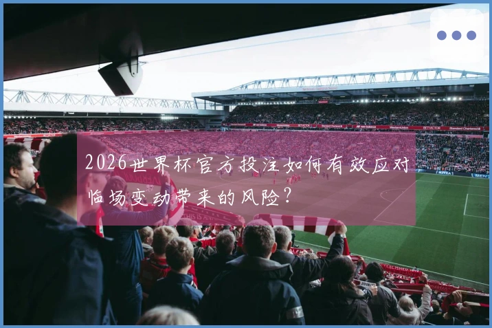 2026世界杯官方投注如何有效应对临场变动带来的风险？