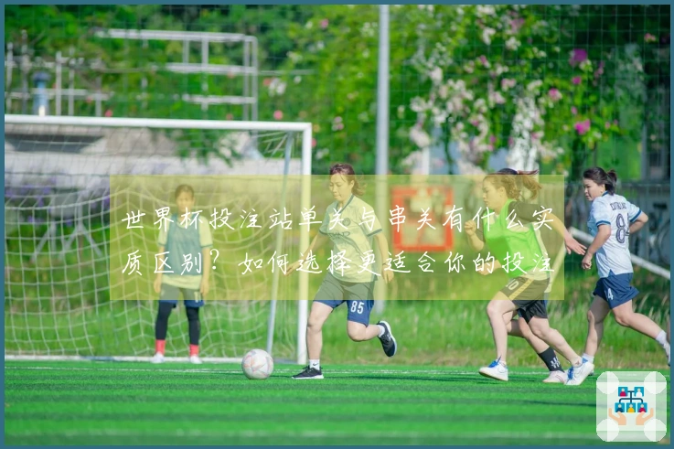 世界杯投注站单关与串关有什么实质区别？如何选择更适合你的投注方式？